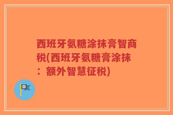 西班牙氨糖涂抹膏智商税(西班牙氨糖膏涂抹:额外智慧征税) 西班牙氨糖涂抹膏智商税(西班牙氨糖膏涂抹:额外智慧征税)