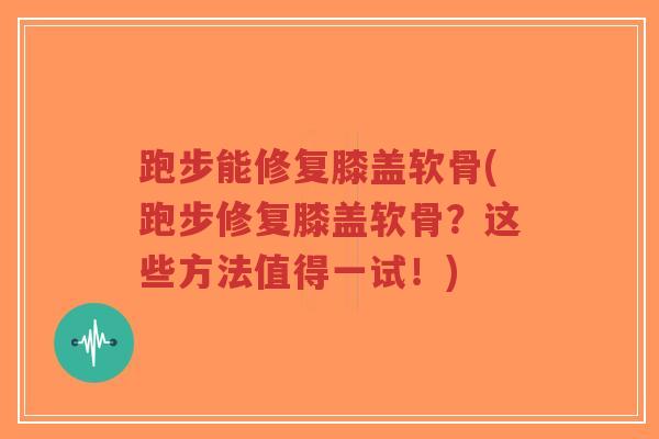跑步能修复膝盖软骨(跑步修复膝盖软骨?这些方法值得一试!) 跑步能修复膝盖软骨(跑步修复膝盖软骨?这些方法值得一试!)