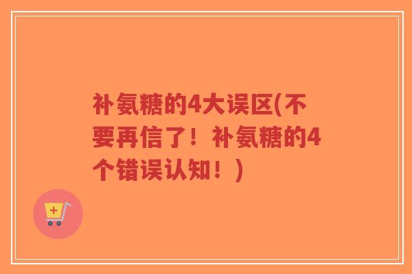 补氨糖的4大误区(不要再信了!补氨糖的4个错误认知!) 补氨糖的4大误区(不要再信了!补氨糖的4个错误认知!)