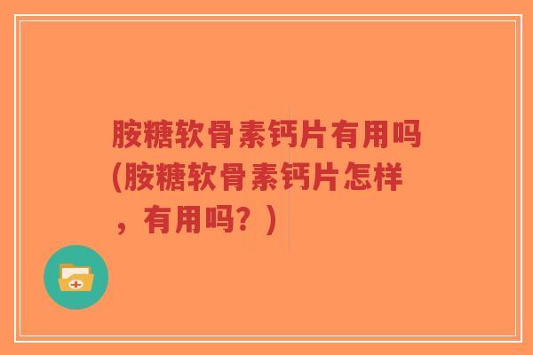 胺糖软骨素钙片有用吗(胺糖软骨素钙片怎样,有用吗?) 胺糖软骨素钙片有用吗(胺糖软骨素钙片怎样,有用吗?)