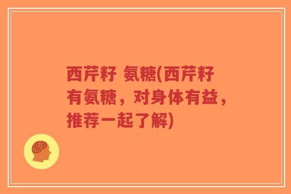 西芹籽 氨糖(西芹籽有氨糖，对身体有益，推荐一起了解)