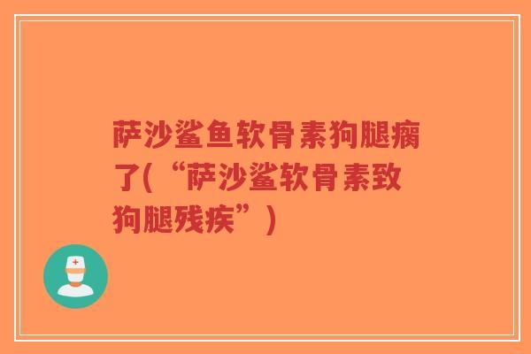萨沙鲨鱼软骨素狗腿瘸了(“萨沙鲨软骨素致狗腿残疾”) 萨沙鲨鱼软骨素狗腿瘸了(“萨沙鲨软骨素致狗腿残疾”)