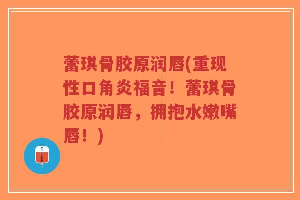蕾琪骨胶原润唇(重现性口角炎福音！蕾琪骨胶原润唇，拥抱水嫩嘴唇！)