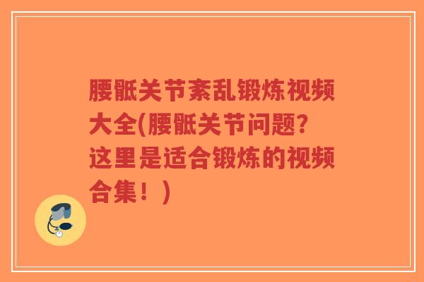 腰骶关节紊乱锻炼视频大全(腰骶关节问题?这里是适合锻炼的视频合集!) 腰骶关节紊乱锻炼视频大全(腰骶关节问题?这里是适合锻炼的视频合集!)