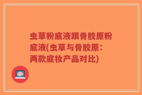 虫草粉底液跟骨胶原粉底液(虫草与骨胶原:两款底妆产品对比) 虫草粉底液跟骨胶原粉底液(虫草与骨胶原:两款底妆产品对比)