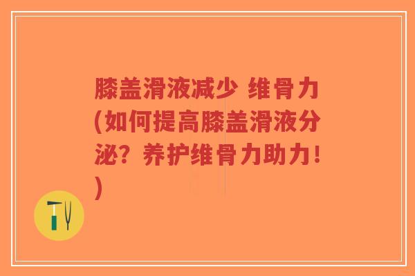 膝盖滑液减少 维骨力(如何提高膝盖滑液分泌?养护维骨力助力!) 膝盖滑液减少 维骨力(如何提高膝盖滑液分泌?养护维骨力助力!)