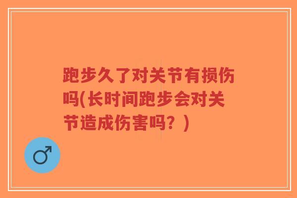 跑步久了对关节有损伤吗(长时间跑步会对关节造成伤害吗？)