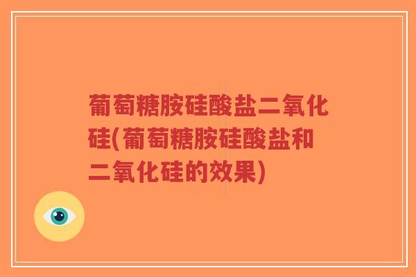 葡萄糖胺硅酸盐二氧化硅(葡萄糖胺硅酸盐和二氧化硅的效果) 葡萄糖胺硅酸盐二氧化硅(葡萄糖胺硅酸盐和二氧化硅的效果)