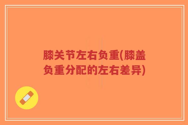 膝关节左右负重(膝盖负重分配的左右差异) 膝关节左右负重(膝盖负重分配的左右差异)