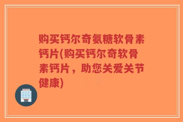 购买钙尔奇氨糖软骨素钙片(购买钙尔奇软骨素钙片，助您关爱关节健康)