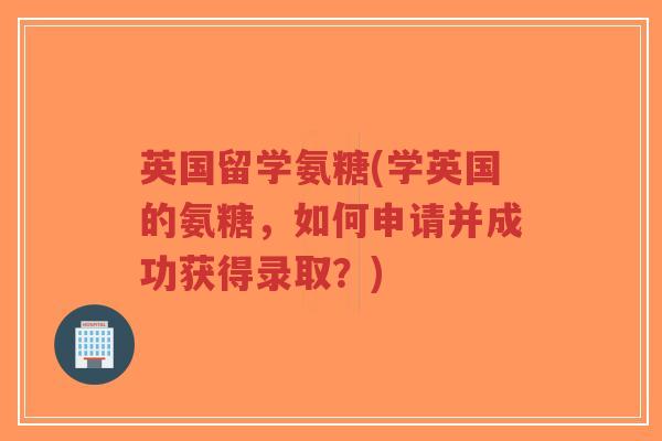 英国留学氨糖(学英国的氨糖，如何申请并成功获得录取？)