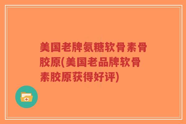 美国老牌氨糖软骨素骨胶原(美国老品牌软骨素胶原获得好评)