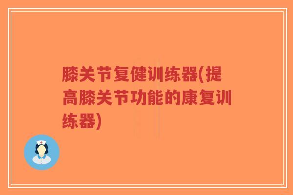 膝关节复健训练器(提高膝关节功能的康复训练器)