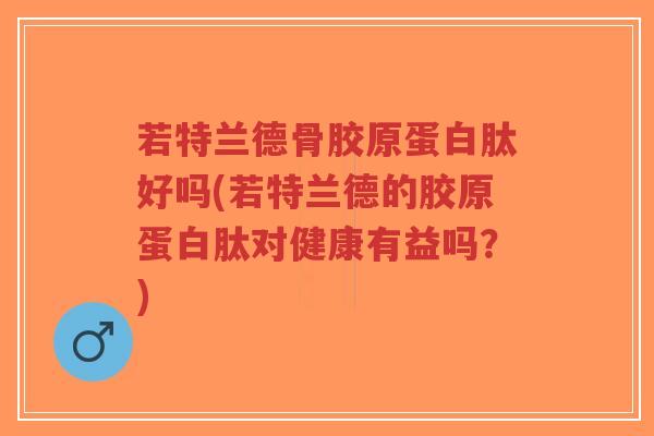 若特兰德骨胶原蛋白肽好吗(若特兰德的胶原蛋白肽对健康有益吗？)