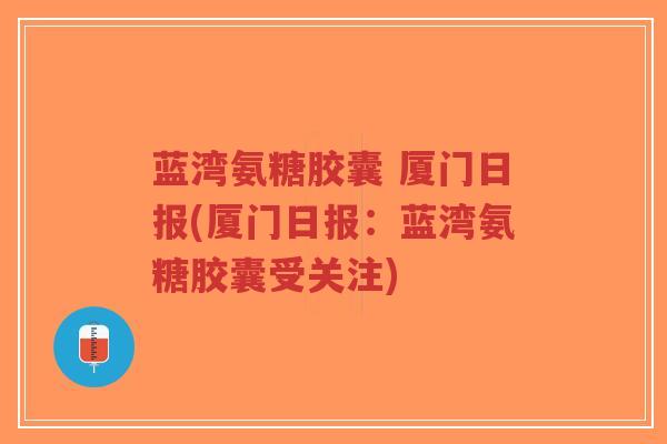 蓝湾氨糖胶囊 厦门日报(厦门日报：蓝湾氨糖胶囊受关注)