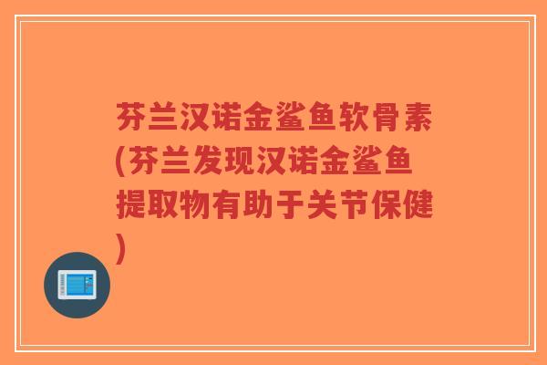 芬兰汉诺金鲨鱼软骨素(芬兰发现汉诺金鲨鱼提取物有助于关节保健)
