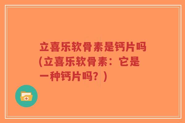 立喜乐软骨素是钙片吗(立喜乐软骨素：它是一种钙片吗？)