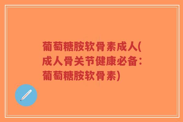 葡萄糖胺软骨素成人(成人骨关节健康必备:葡萄糖胺软骨素) 葡萄糖胺软骨素成人(成人骨关节健康必备:葡萄糖胺软骨素)