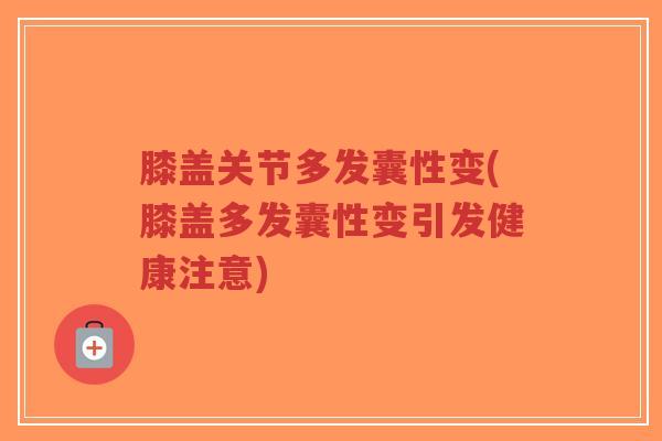 膝盖关节多发囊性变(膝盖多发囊性变引发健康注意) 膝盖关节多发囊性变(膝盖多发囊性变引发健康注意)