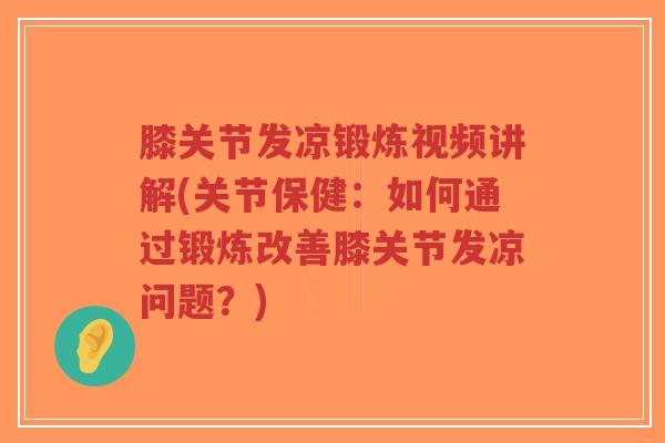膝关节发凉锻炼视频讲解(关节保健:如何通过锻炼改善膝关节发凉问题?) 膝关节发凉锻炼视频讲解(关节保健:如何通过锻炼改善膝关节发凉问题?)
