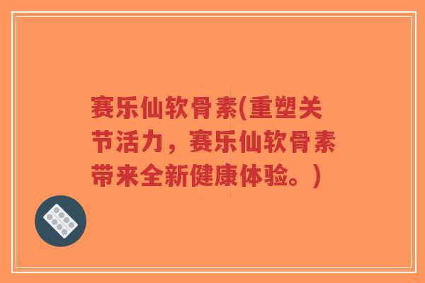 赛乐仙软骨素(重塑关节活力,赛乐仙软骨素带来全新健康体验。) 赛乐仙软骨素(重塑关节活力,赛乐仙软骨素带来全新健康体验。)