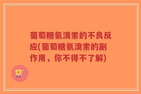葡萄糖氨溴索的不良反应(葡萄糖氨溴索的副作用，你不得不了解)