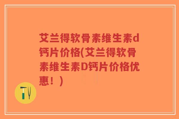 艾兰得软骨素维生素d钙片价格(艾兰得软骨素维生素D钙片价格优惠!) 艾兰得软骨素维生素d钙片价格(艾兰得软骨素维生素D钙片价格优惠!)