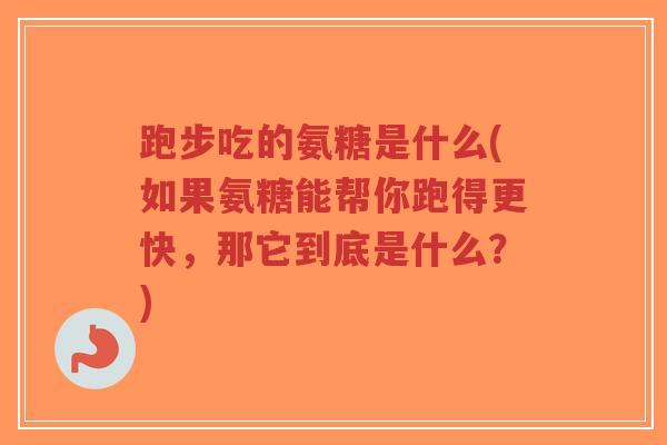 跑步吃的氨糖是什么(如果氨糖能帮你跑得更快,那它到底是什么?) 跑步吃的氨糖是什么(如果氨糖能帮你跑得更快,那它到底是什么?)