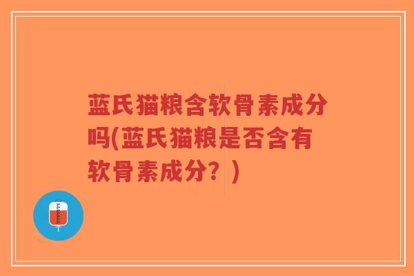 蓝氏猫粮含软骨素成分吗(蓝氏猫粮是否含有软骨素成分?) 蓝氏猫粮含软骨素成分吗(蓝氏猫粮是否含有软骨素成分?)