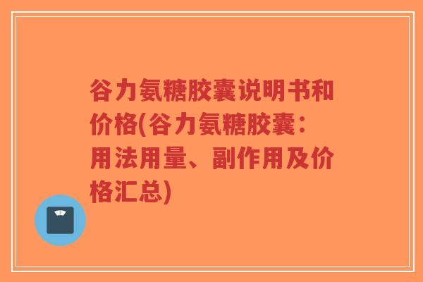 谷力氨糖胶囊说明书和价格(谷力氨糖胶囊:用法用量、副作用及价格汇总) 谷力氨糖胶囊说明书和价格(谷力氨糖胶囊:用法用量、副作用及价格汇总)