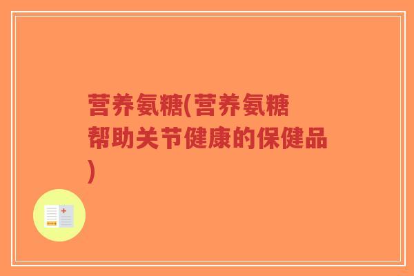 营养氨糖(营养氨糖 帮助关节健康的保健品)