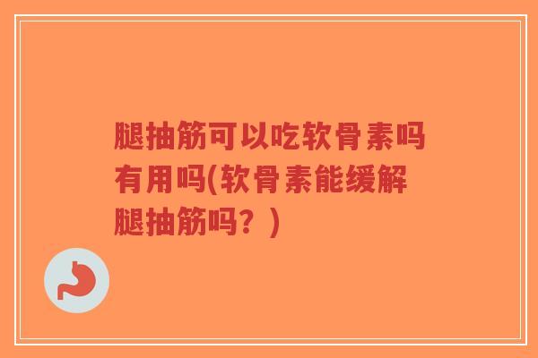 腿抽筋可以吃软骨素吗有用吗(软骨素能缓解腿抽筋吗?) 腿抽筋可以吃软骨素吗有用吗(软骨素能缓解腿抽筋吗?)