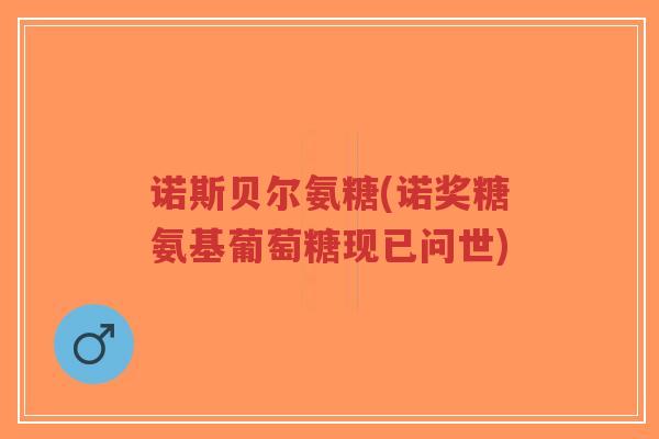 诺斯贝尔氨糖(诺奖糖氨基葡萄糖现已问世) 诺斯贝尔氨糖(诺奖糖氨基葡萄糖现已问世)