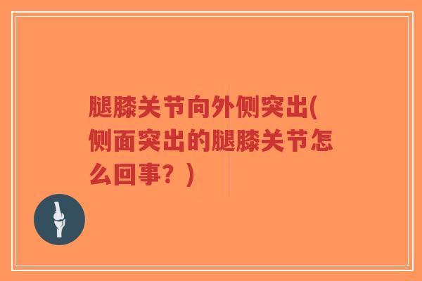 腿膝关节向外侧突出(侧面突出的腿膝关节怎么回事?) 腿膝关节向外侧突出(侧面突出的腿膝关节怎么回事?)