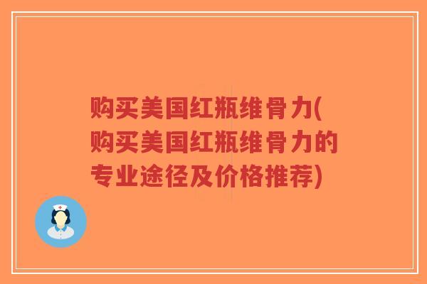 购买美国红瓶维骨力(购买美国红瓶维骨力的专业途径及价格推荐) 购买美国红瓶维骨力(购买美国红瓶维骨力的专业途径及价格推荐)
