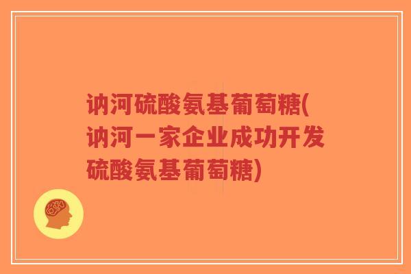 讷河硫酸氨基葡萄糖(讷河一家企业成功开发硫酸氨基葡萄糖) 讷河硫酸氨基葡萄糖(讷河一家企业成功开发硫酸氨基葡萄糖)