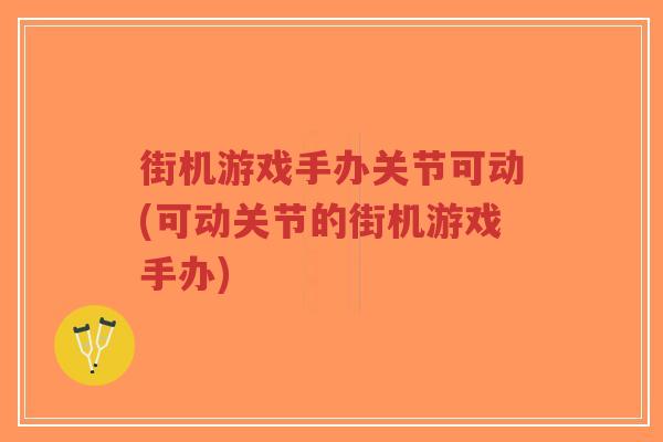 街机游戏手办关节可动(可动关节的街机游戏手办) 街机游戏手办关节可动(可动关节的街机游戏手办)