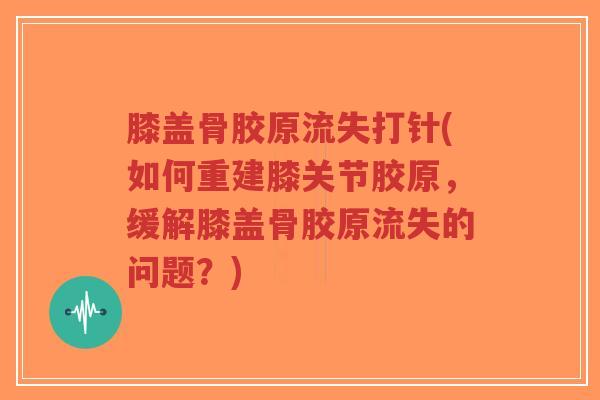 膝盖骨胶原流失打针(如何重建膝关节胶原,缓解膝盖骨胶原流失的问题?) 膝盖骨胶原流失打针(如何重建膝关节胶原,缓解膝盖骨胶原流失的问题?)