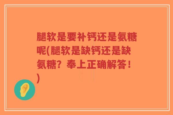 腿软是要补钙还是氨糖呢(腿软是缺钙还是缺氨糖？奉上正确解答！)