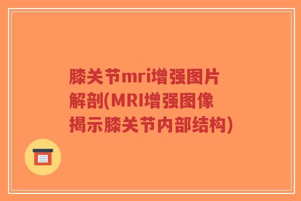 膝关节mri增强图片解剖(MRI增强图像揭示膝关节内部结构)