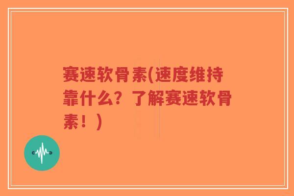 赛速软骨素(速度维持靠什么？了解赛速软骨素！)