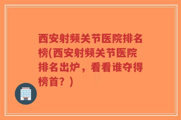 西安射频关节医院排名榜(西安射频关节医院排名出炉,看看谁夺得榜首?) 西安射频关节医院排名榜(西安射频关节医院排名出炉,看看谁夺得榜首?)