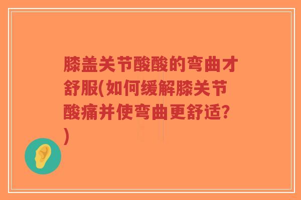 膝盖关节酸酸的弯曲才舒服(如何缓解膝关节酸痛并使弯曲更舒适？)
