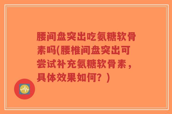腰间盘突出吃氨糖软骨素吗(腰椎间盘突出可尝试补充氨糖软骨素，具体效果如何？)