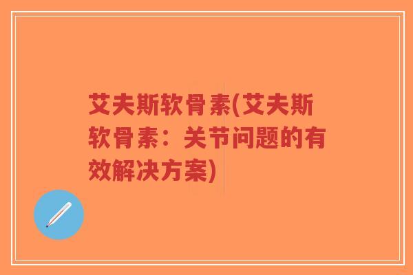 艾夫斯软骨素(艾夫斯软骨素：关节问题的有效解决方案)
