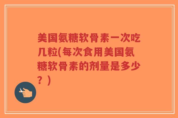美国氨糖软骨素一次吃几粒(每次食用美国氨糖软骨素的剂量是多少？)