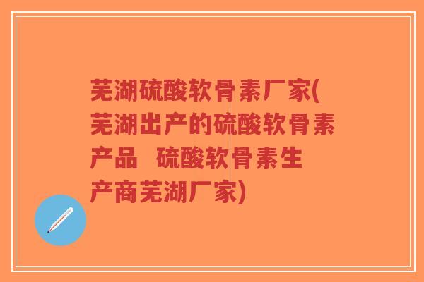 芜湖硫酸软骨素厂家(芜湖出产的硫酸软骨素产品  硫酸软骨素生产商芜湖厂家)