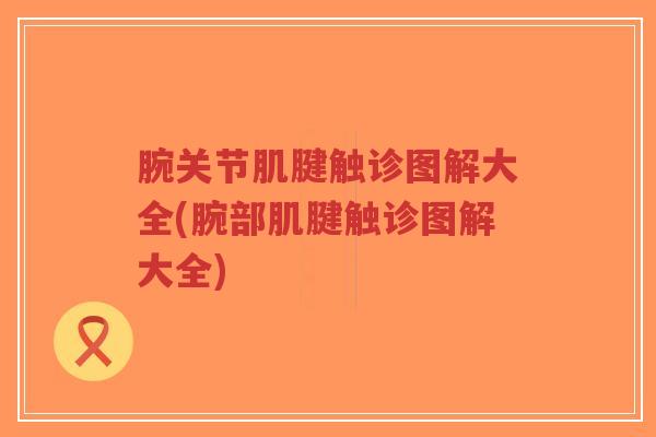 腕关节肌腱触诊图解大全(腕部肌腱触诊图解大全)
