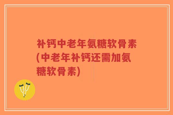补钙中老年氨糖软骨素(中老年补钙还需加氨糖软骨素)