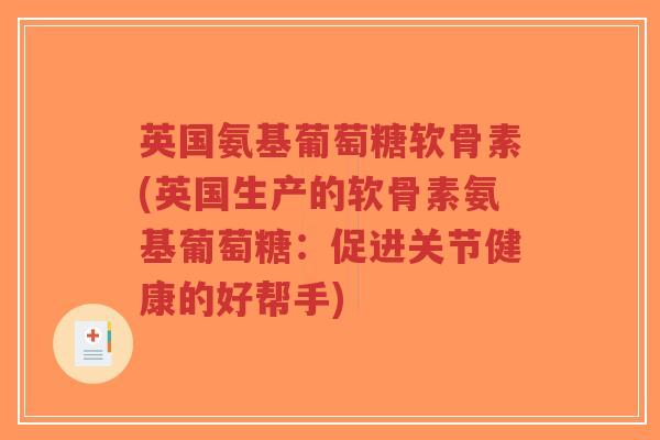 英国氨基葡萄糖软骨素(英国生产的软骨素氨基葡萄糖：促进关节健康的好帮手)